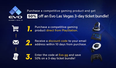 Purchase a competitive gaming product and get 50% off an Evo Las Vegas 3-day ticket bundle! Step 1: Purchase a competitive gaming  product direct from PlayStation. Step 2. Receive a discount code to your email address within 10 days from purchase. Step 3. Enter code Evo.gg and save 50% on a 3-day ticket bundle!