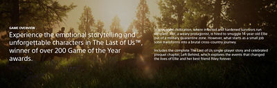 GAME OVERVIEW: Experience the emotional storytelling and unforgettable characters in The Last of Us™, winner of over 200 Game of the Year awards.